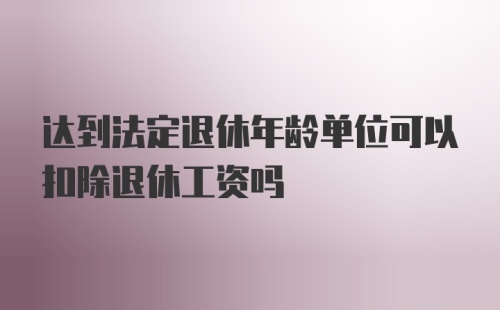 达到法定退休年龄单位可以扣除退休工资吗