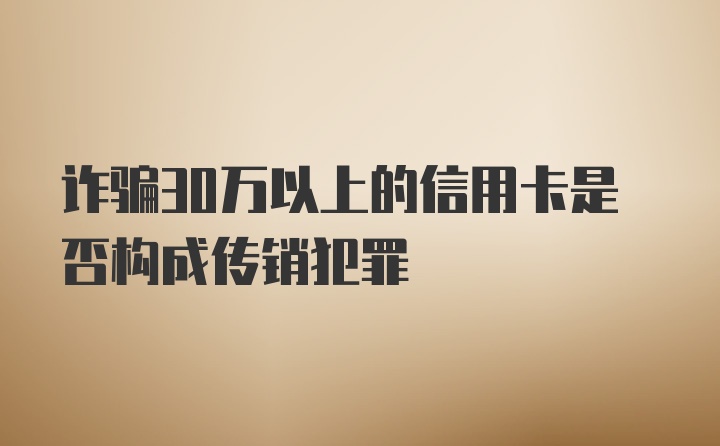 诈骗30万以上的信用卡是否构成传销犯罪