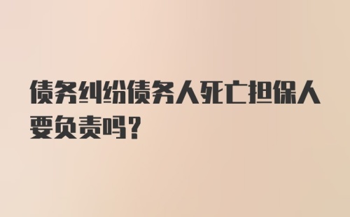 债务纠纷债务人死亡担保人要负责吗?