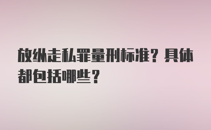 放纵走私罪量刑标准?具体都包括哪些？