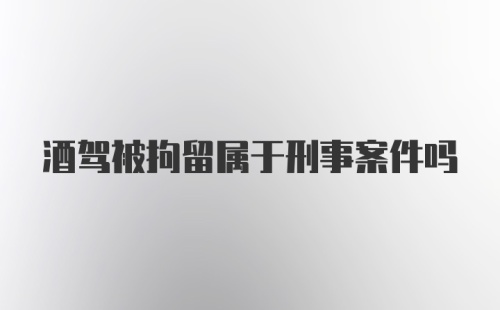 酒驾被拘留属于刑事案件吗