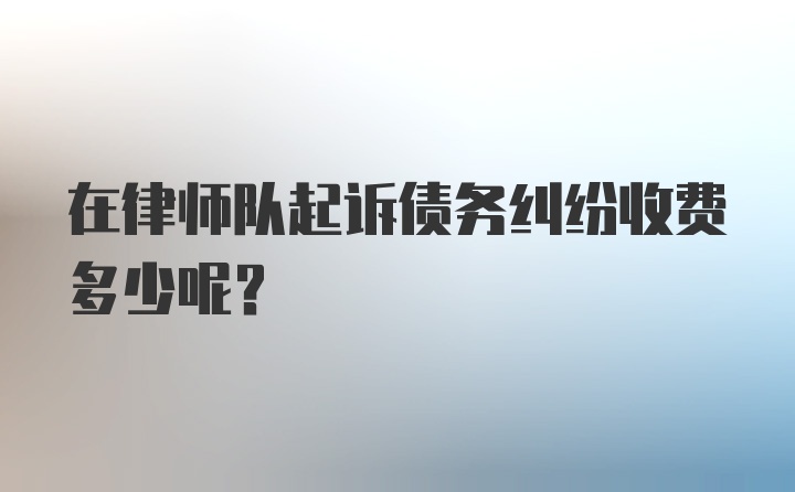 在律师队起诉债务纠纷收费多少呢？