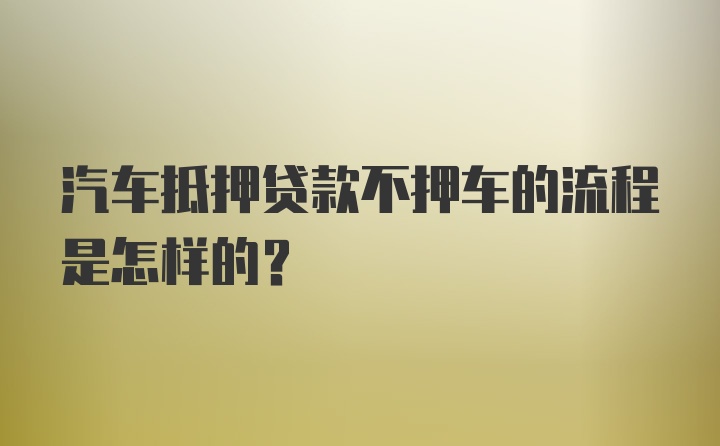 汽车抵押贷款不押车的流程是怎样的?