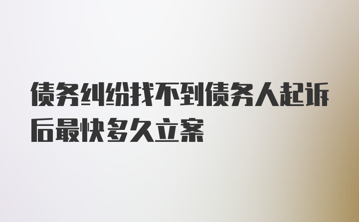 债务纠纷找不到债务人起诉后最快多久立案