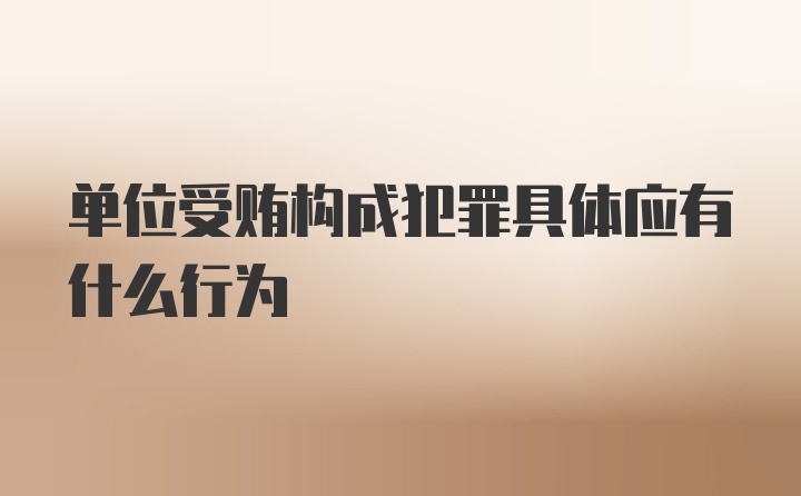 单位受贿构成犯罪具体应有什么行为