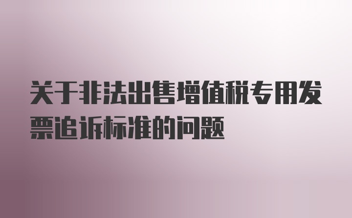 关于非法出售增值税专用发票追诉标准的问题