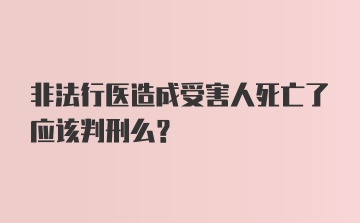 非法行医造成受害人死亡了应该判刑么？