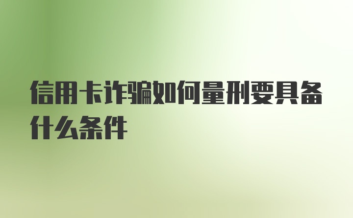 信用卡诈骗如何量刑要具备什么条件