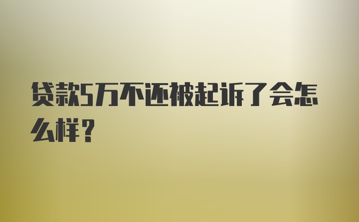 贷款5万不还被起诉了会怎么样？