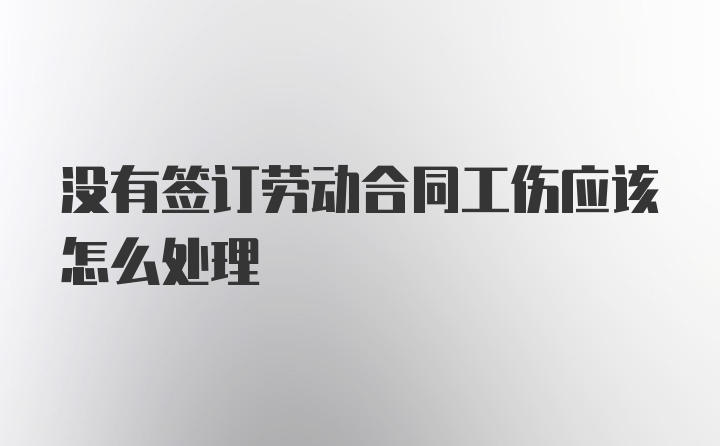 没有签订劳动合同工伤应该怎么处理