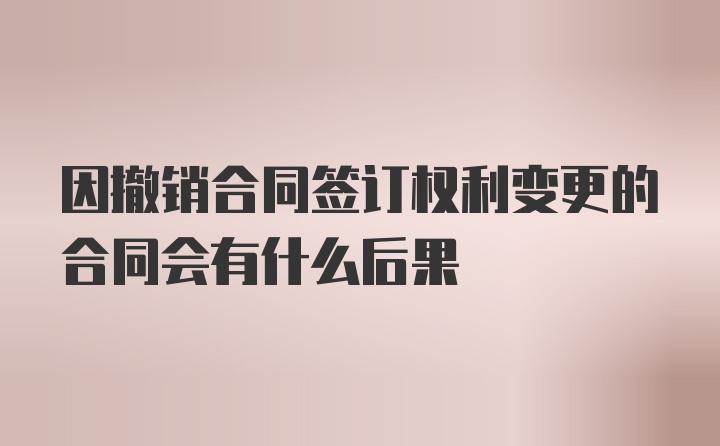 因撤销合同签订权利变更的合同会有什么后果