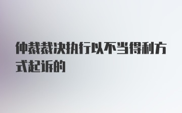 仲裁裁决执行以不当得利方式起诉的