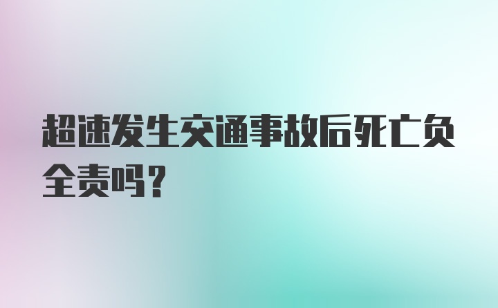 超速发生交通事故后死亡负全责吗？