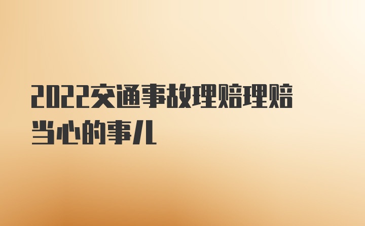 2022交通事故理赔理赔当心的事儿