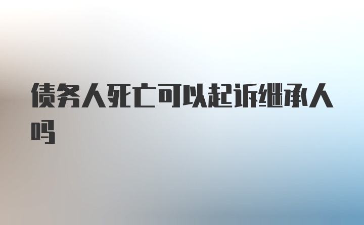 债务人死亡可以起诉继承人吗