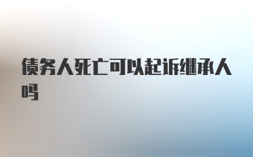 债务人死亡可以起诉继承人吗