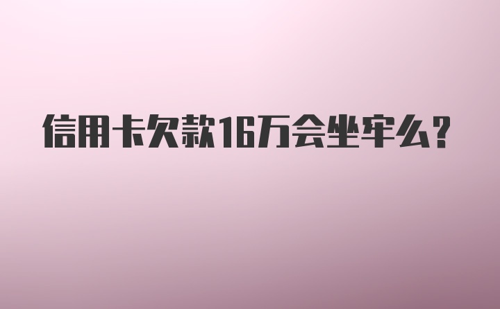 信用卡欠款16万会坐牢么?