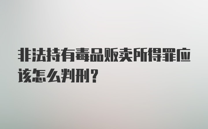 非法持有毒品贩卖所得罪应该怎么判刑？