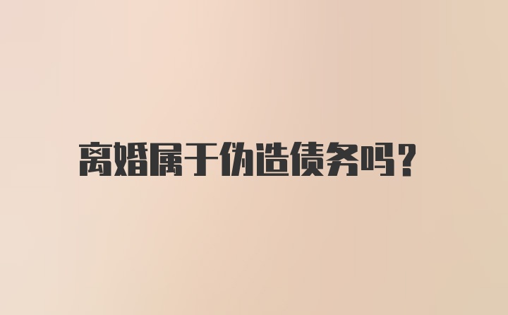 离婚属于伪造债务吗？