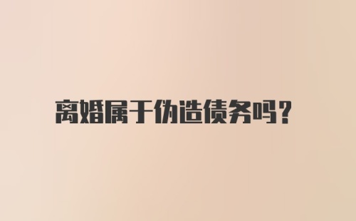 离婚属于伪造债务吗？