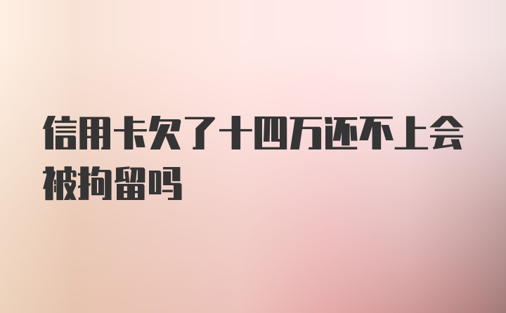 信用卡欠了十四万还不上会被拘留吗