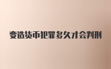 变造货币犯罪多久才会判刑