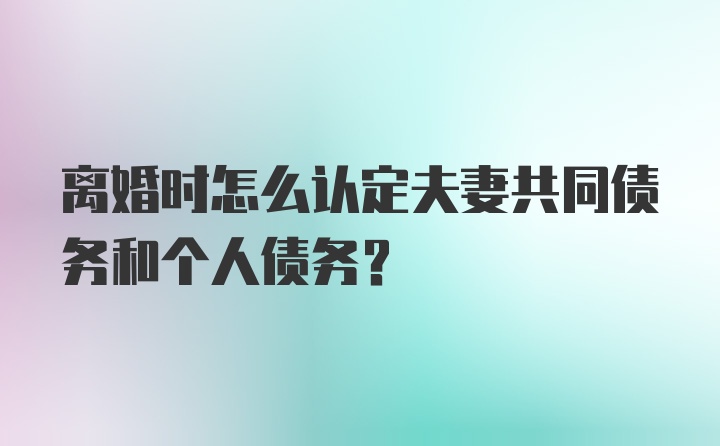 离婚时怎么认定夫妻共同债务和个人债务？