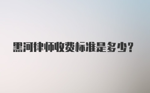 黑河律师收费标准是多少？