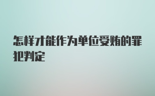 怎样才能作为单位受贿的罪犯判定