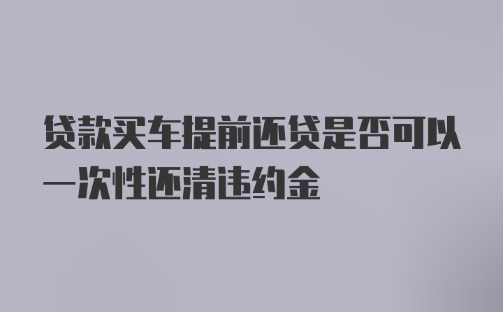 贷款买车提前还贷是否可以一次性还清违约金