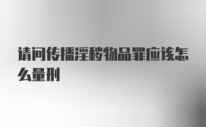 请问传播淫秽物品罪应该怎么量刑