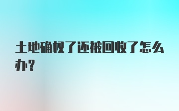 土地确权了还被回收了怎么办？