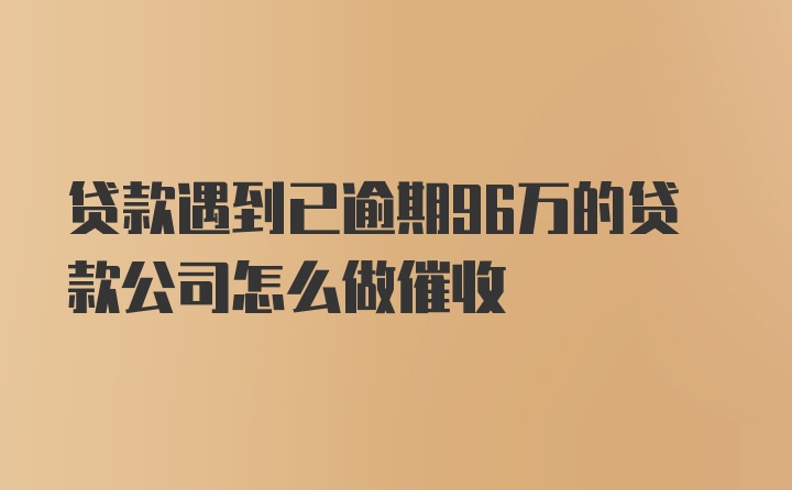 贷款遇到已逾期96万的贷款公司怎么做催收