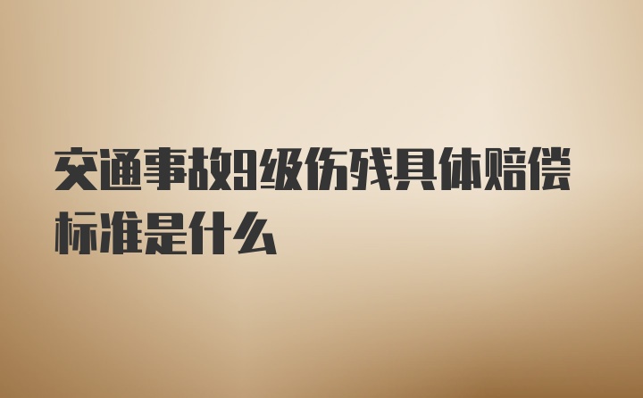 交通事故9级伤残具体赔偿标准是什么