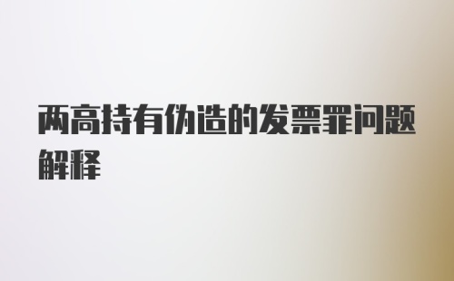 两高持有伪造的发票罪问题解释