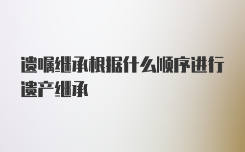 遗嘱继承根据什么顺序进行遗产继承