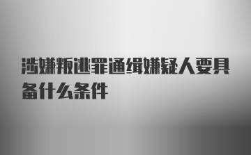 涉嫌叛逃罪通缉嫌疑人要具备什么条件