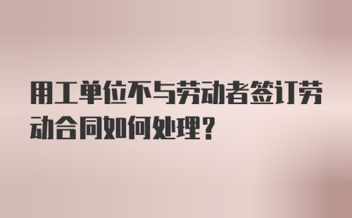 用工单位不与劳动者签订劳动合同如何处理?