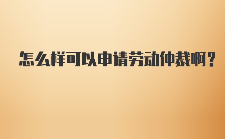 怎么样可以申请劳动仲裁啊？