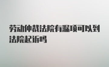 劳动仲裁法院有漏项可以到法院起诉吗