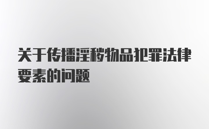 关于传播淫秽物品犯罪法律要素的问题