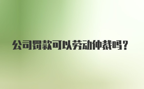 公司罚款可以劳动仲裁吗？