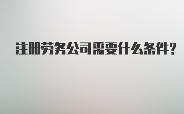 注册劳务公司需要什么条件？