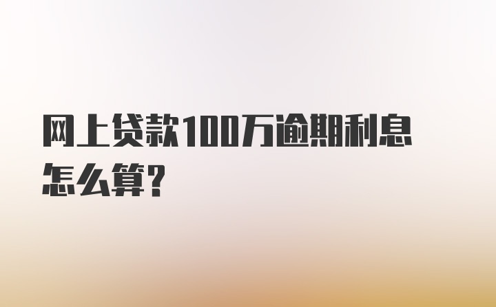 网上贷款100万逾期利息怎么算？