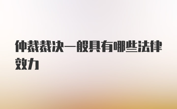 仲裁裁决一般具有哪些法律效力