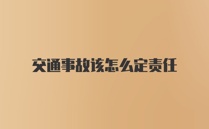 交通事故该怎么定责任