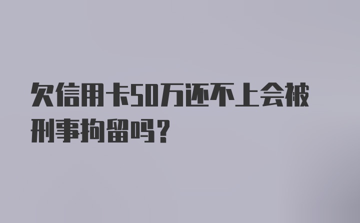 欠信用卡50万还不上会被刑事拘留吗？