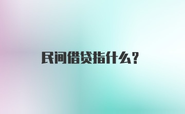 民间借贷指什么？