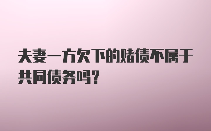 夫妻一方欠下的赌债不属于共同债务吗？