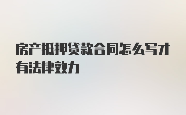 房产抵押贷款合同怎么写才有法律效力